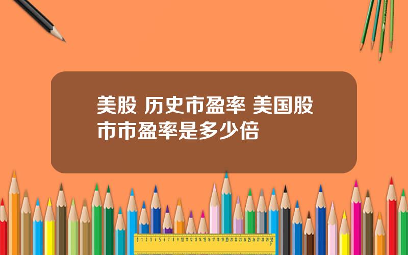 美股 历史市盈率 美国股市市盈率是多少倍
